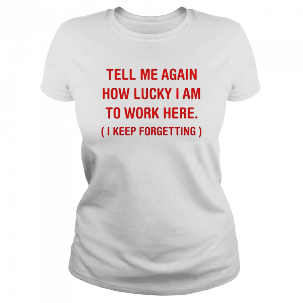 Tell me again how lucky I am to work here I keep forgetting shirt