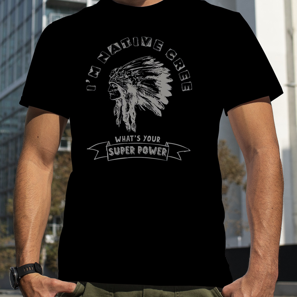 I’m Native Cree What’s Your Super Power Indian Tribe shirt