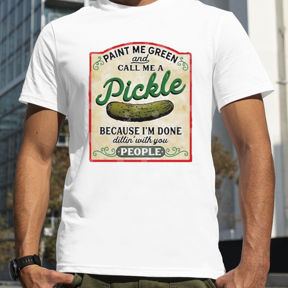 Paint Me Green And Call Me A Pickle Because I’m Done Dillin’ With You People shirt