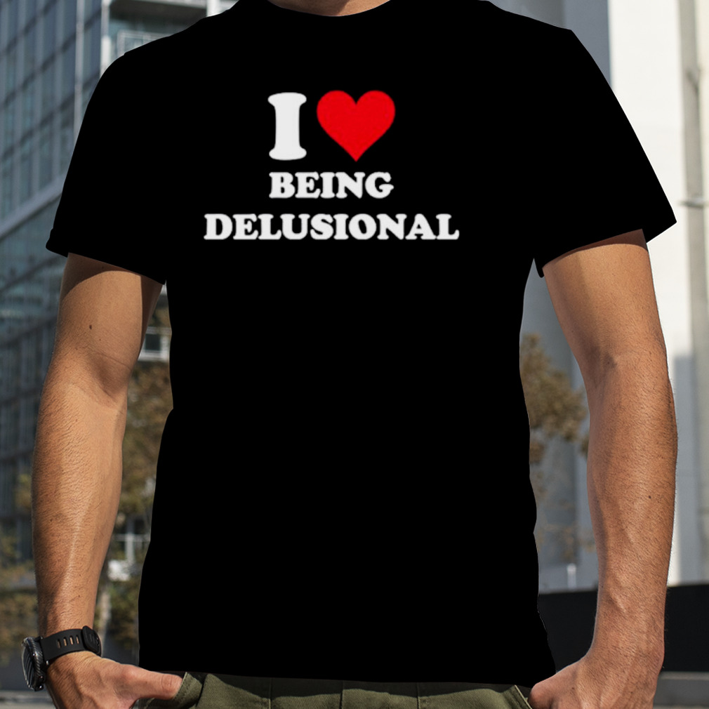 I love being Delusional shirt