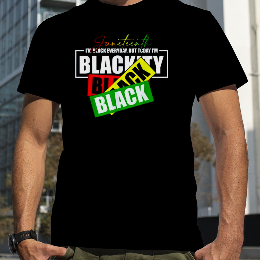 Juneteenth i’m black everyday but today i’m blackity black black shirt