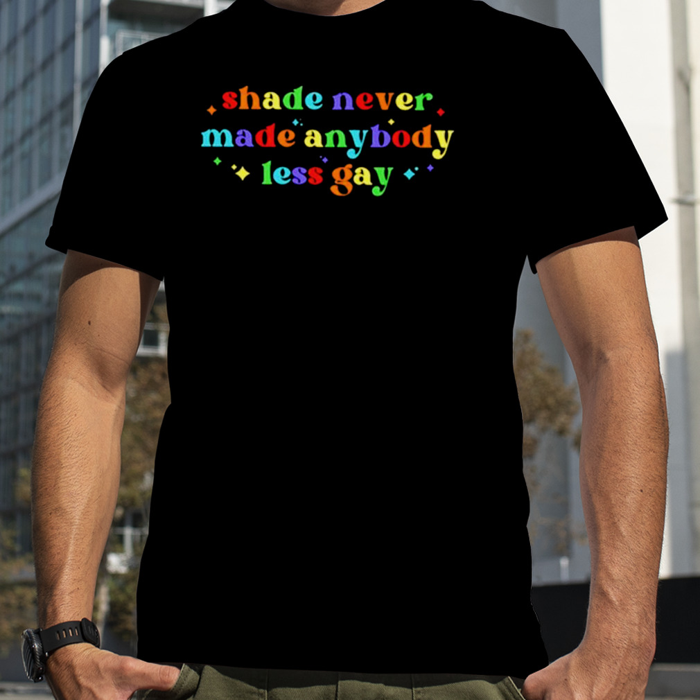 Shade never made anybody less gay LGBTQ shirt
