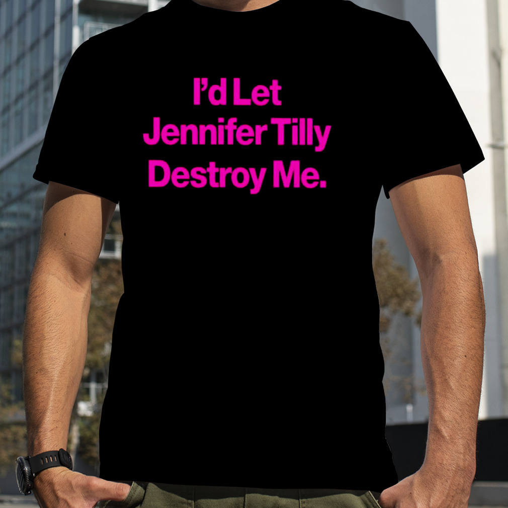 I’d let Jennifer Tilly destroy me shirt