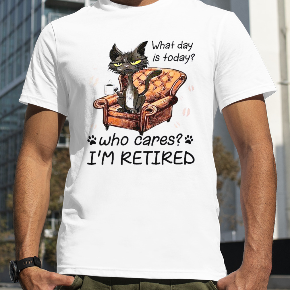 What Day is today who cares I’m retired 2023 shirt