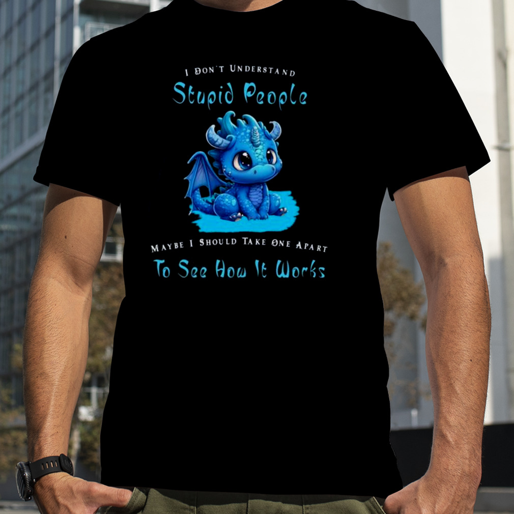 Dragon I Dont Understand Stupid People Maybe I Snow Take One Apart To See How It Works Shirt