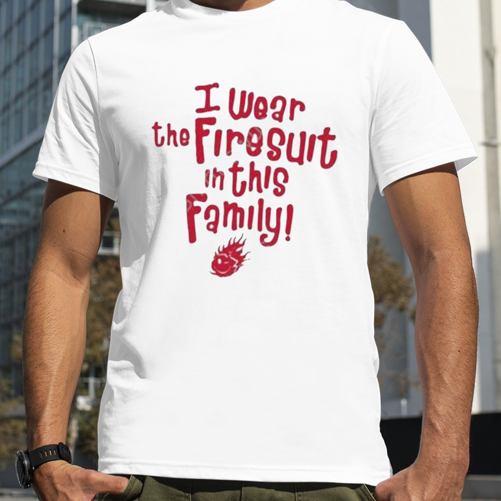 I wear the firesuit in this family free cap shirt