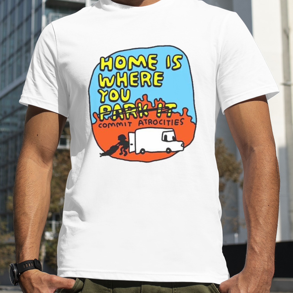 home is where you no park it commit atrocities shirt