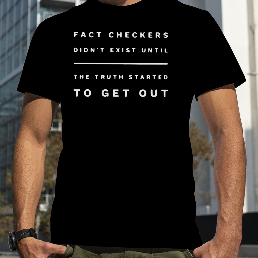 fact checkers didn’t exist until the truth started to get out shirt