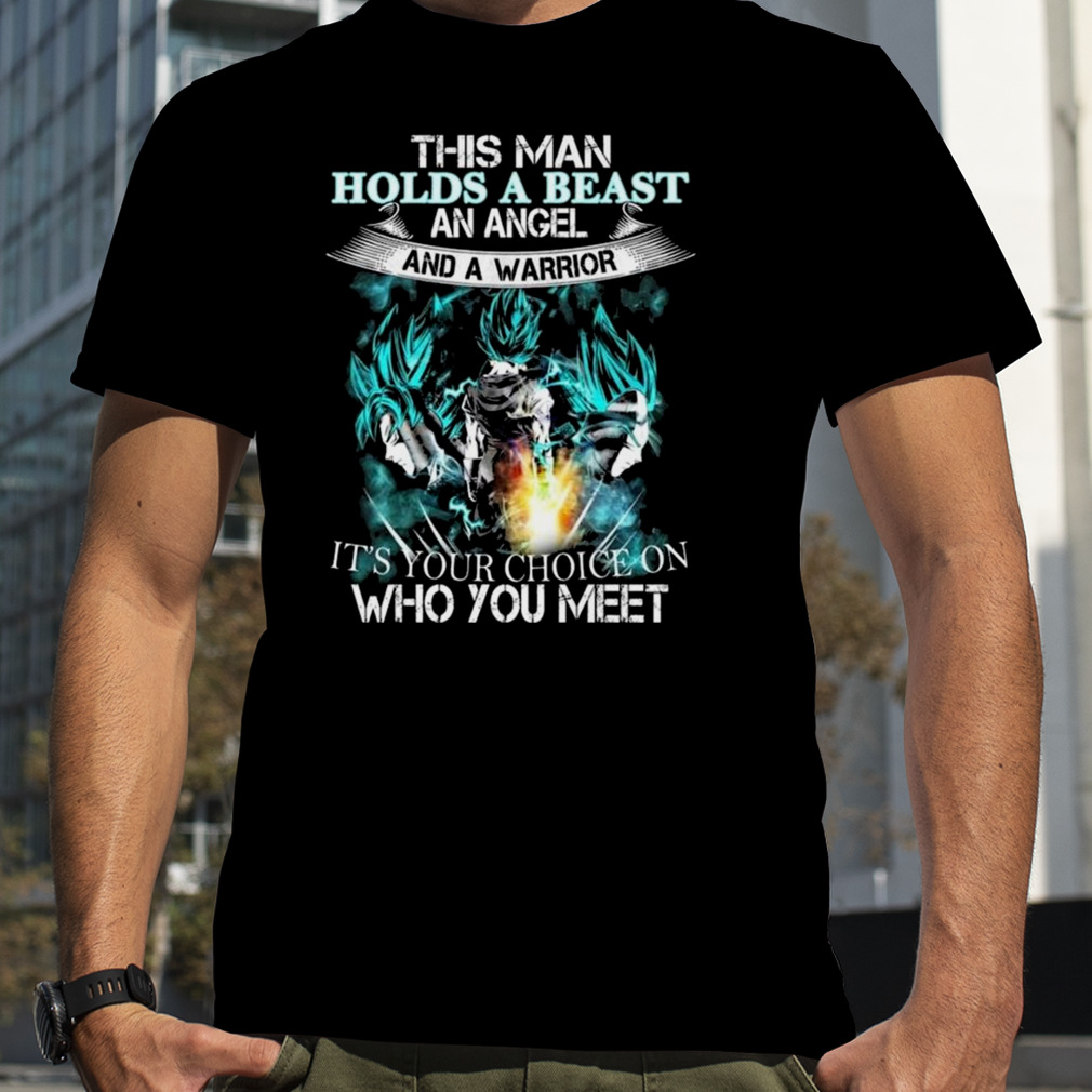 This Man Holds A Beast An Angel And A Warrior It’s Your Choice On Who You Meet Goku Shirt