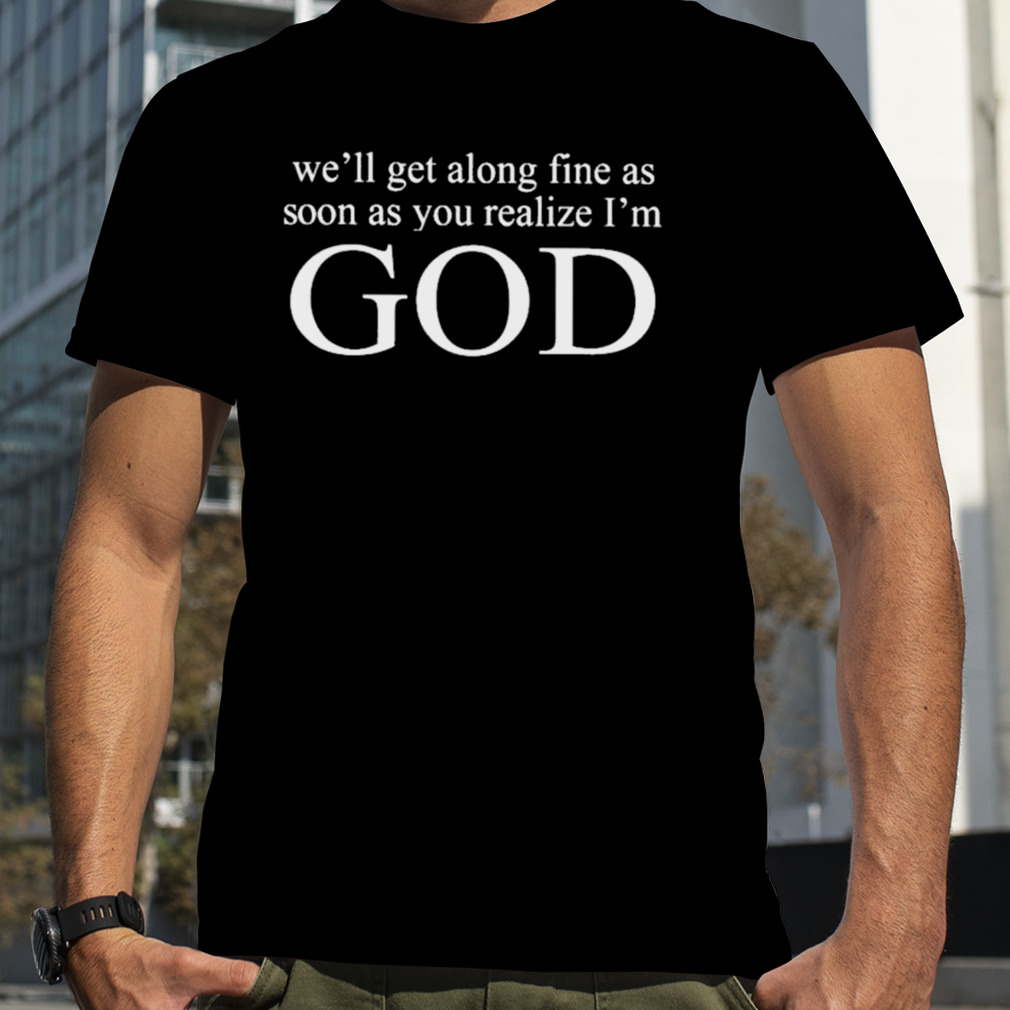 We’ll Get Along Fine As Soon As You Realize I’m God Shirt