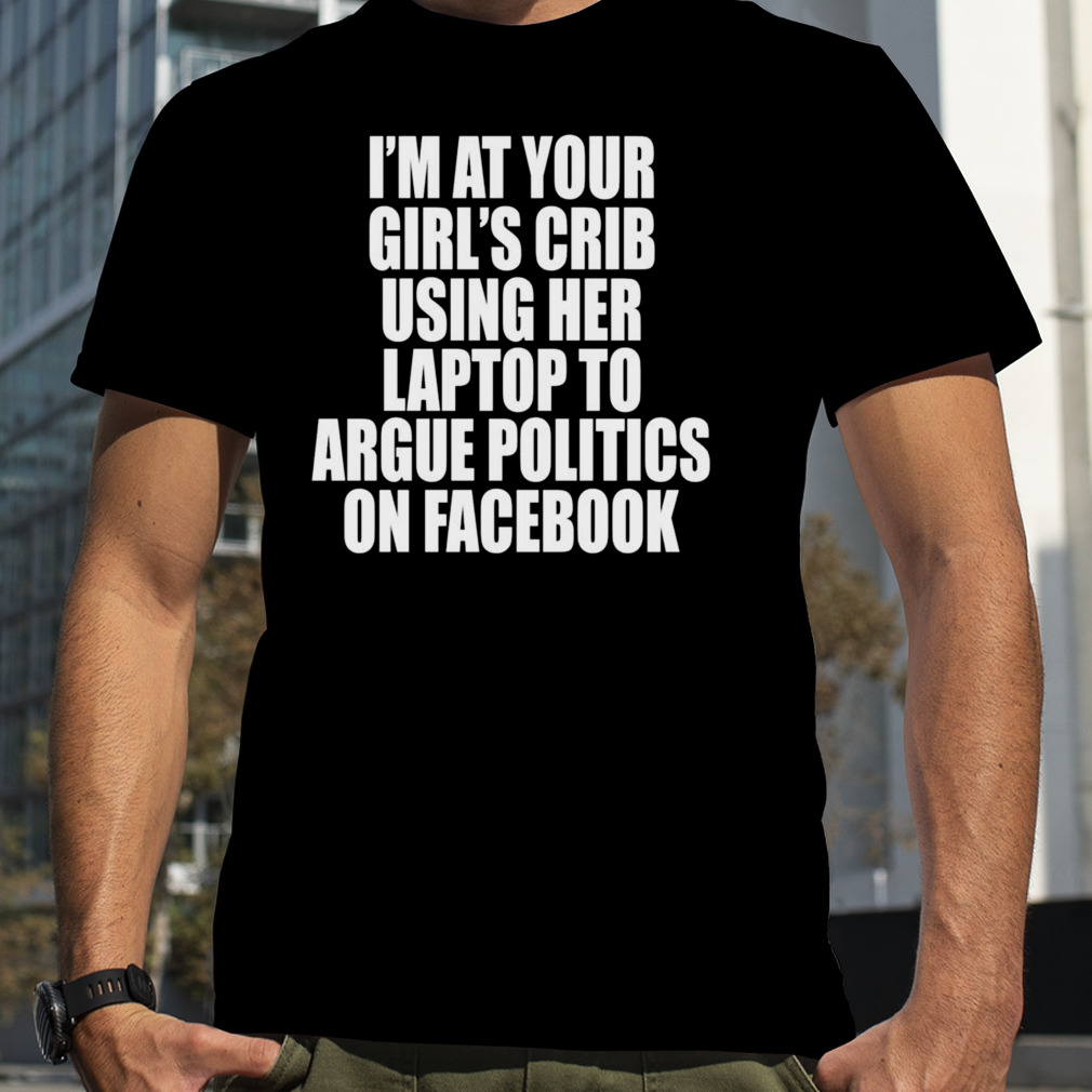 i’m at your girl’s crib using her laptop shirt