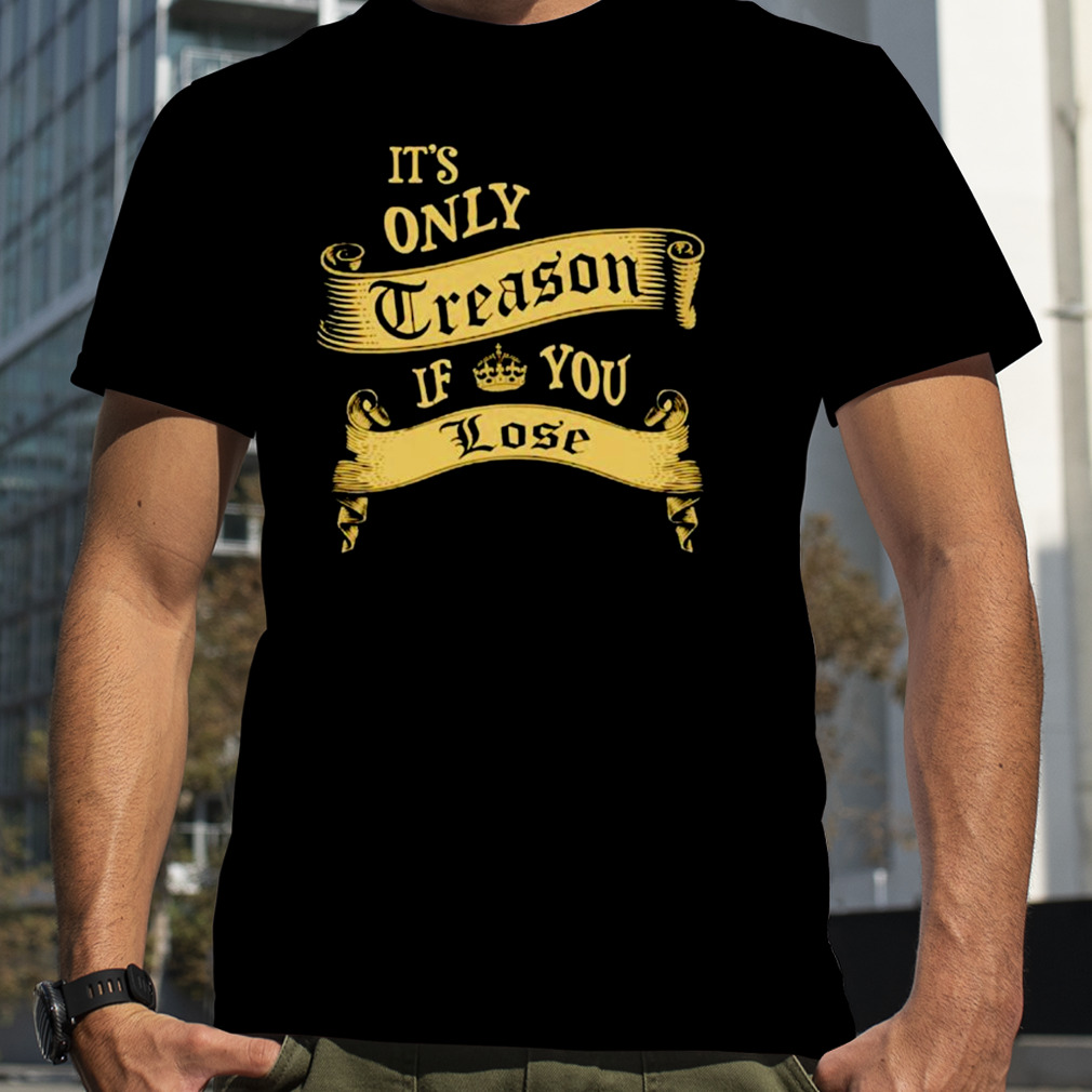 it’s only treason if you lose shirt