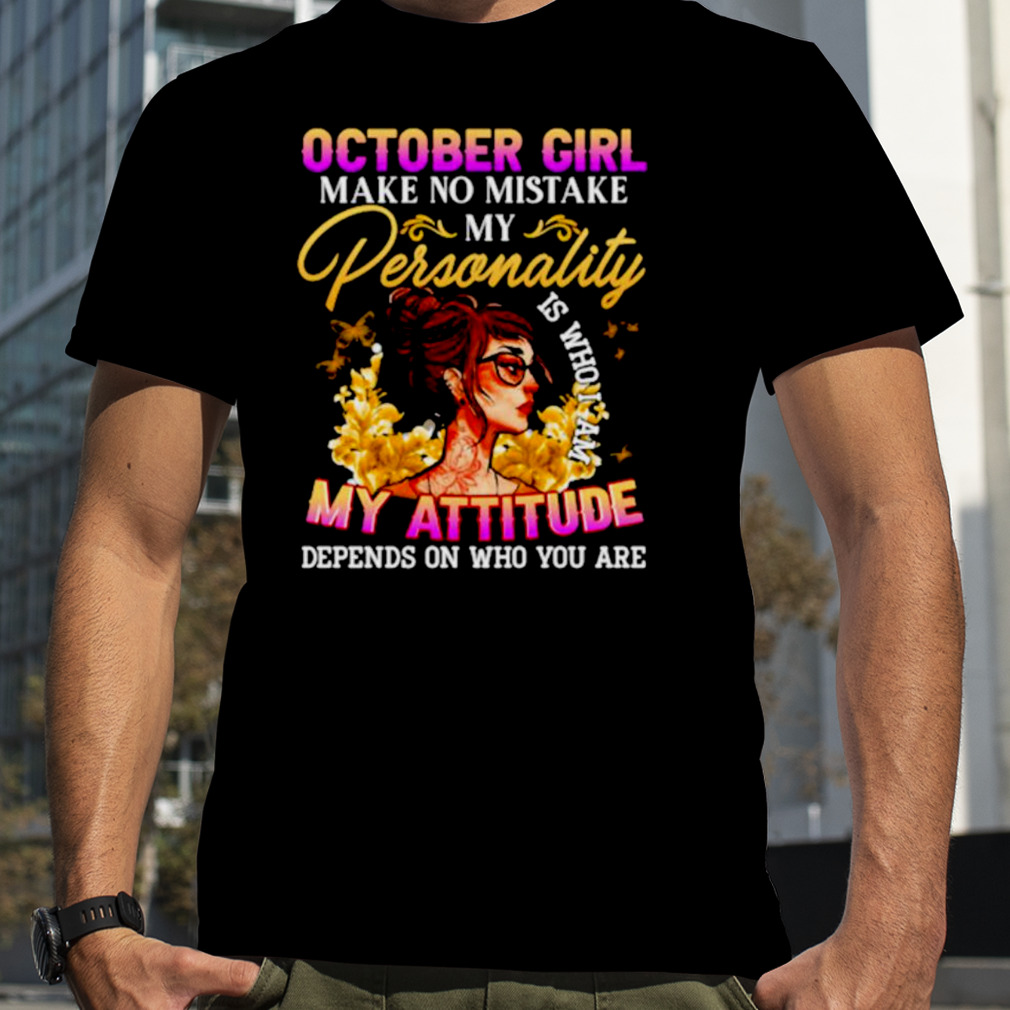 October girl make no mistake my Personality is who I am my Attitude depends on who you are shirt