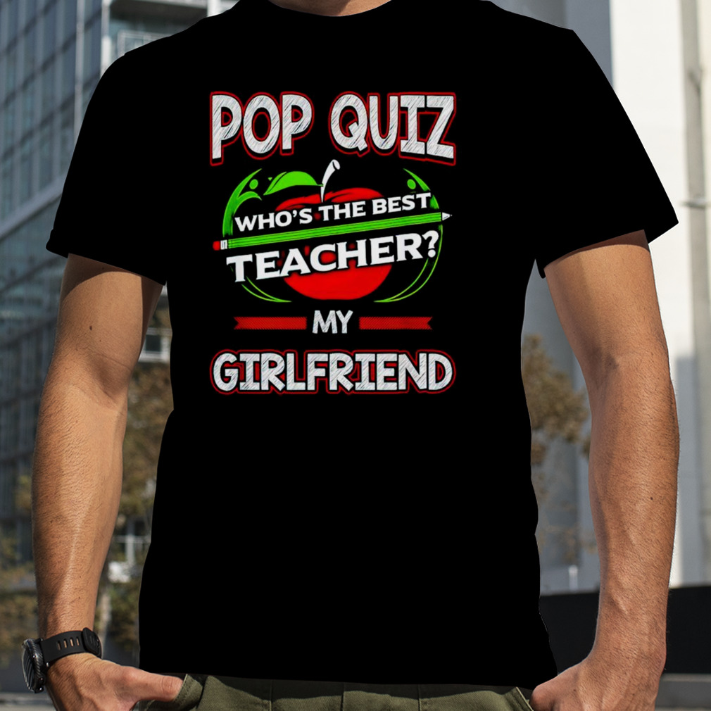 Pop quiz who’s the best teacher my girlfriend shirt