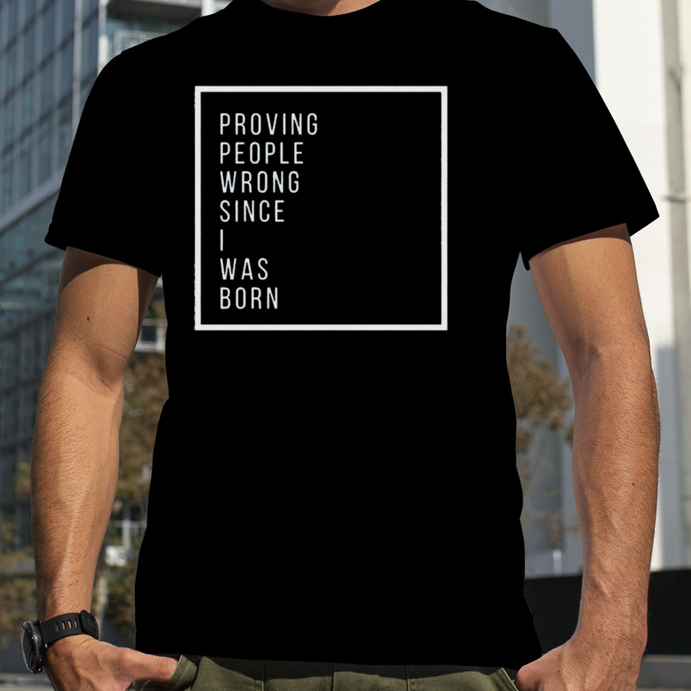 Proving people wrong since i was born shirt