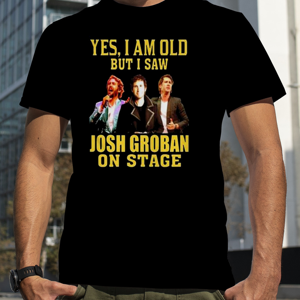 yes I am old but I saw Josh Groban on stage 2023 shirt