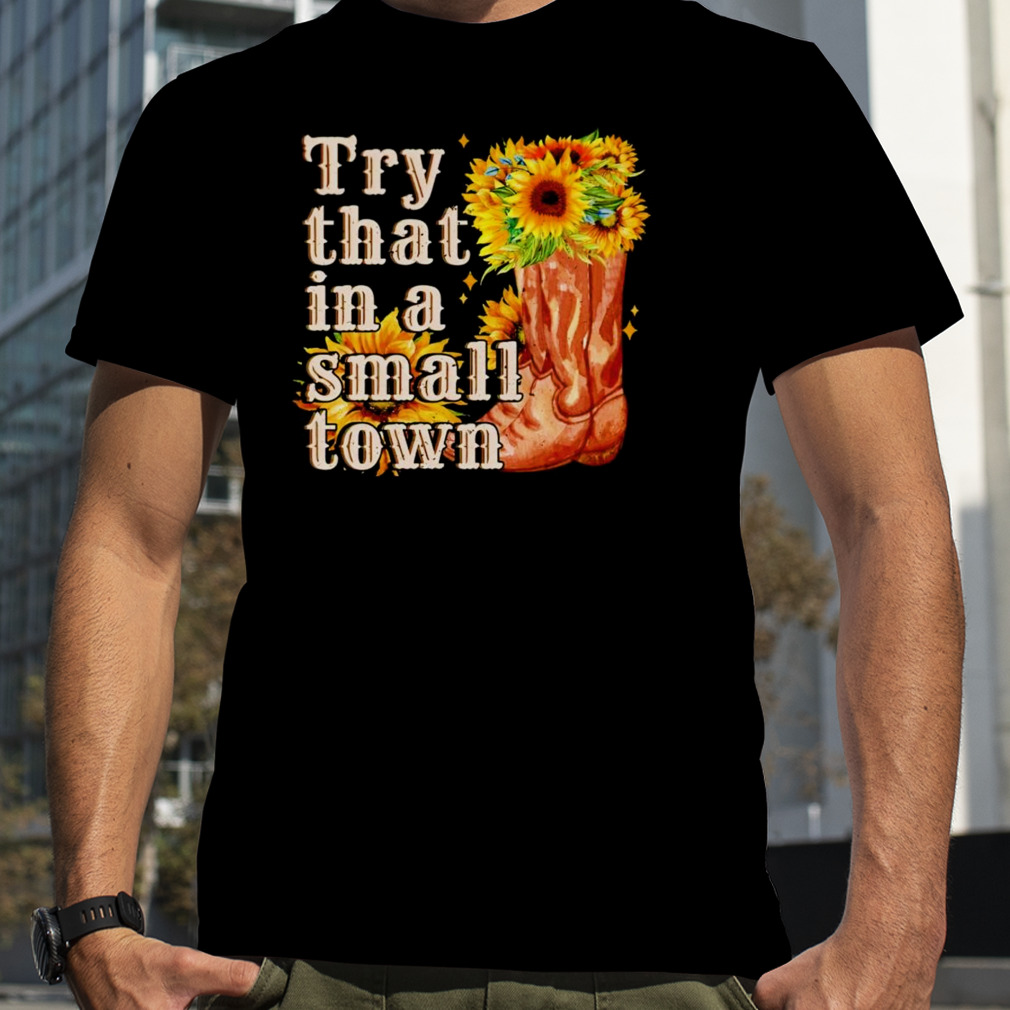 Sun flower try that in a small town shirt