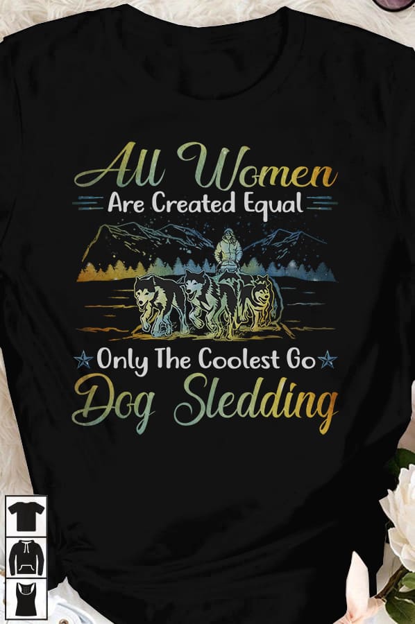 All women are created equal only the coolest go dog sledding - Woman loves dog sledding, Christmas day gift