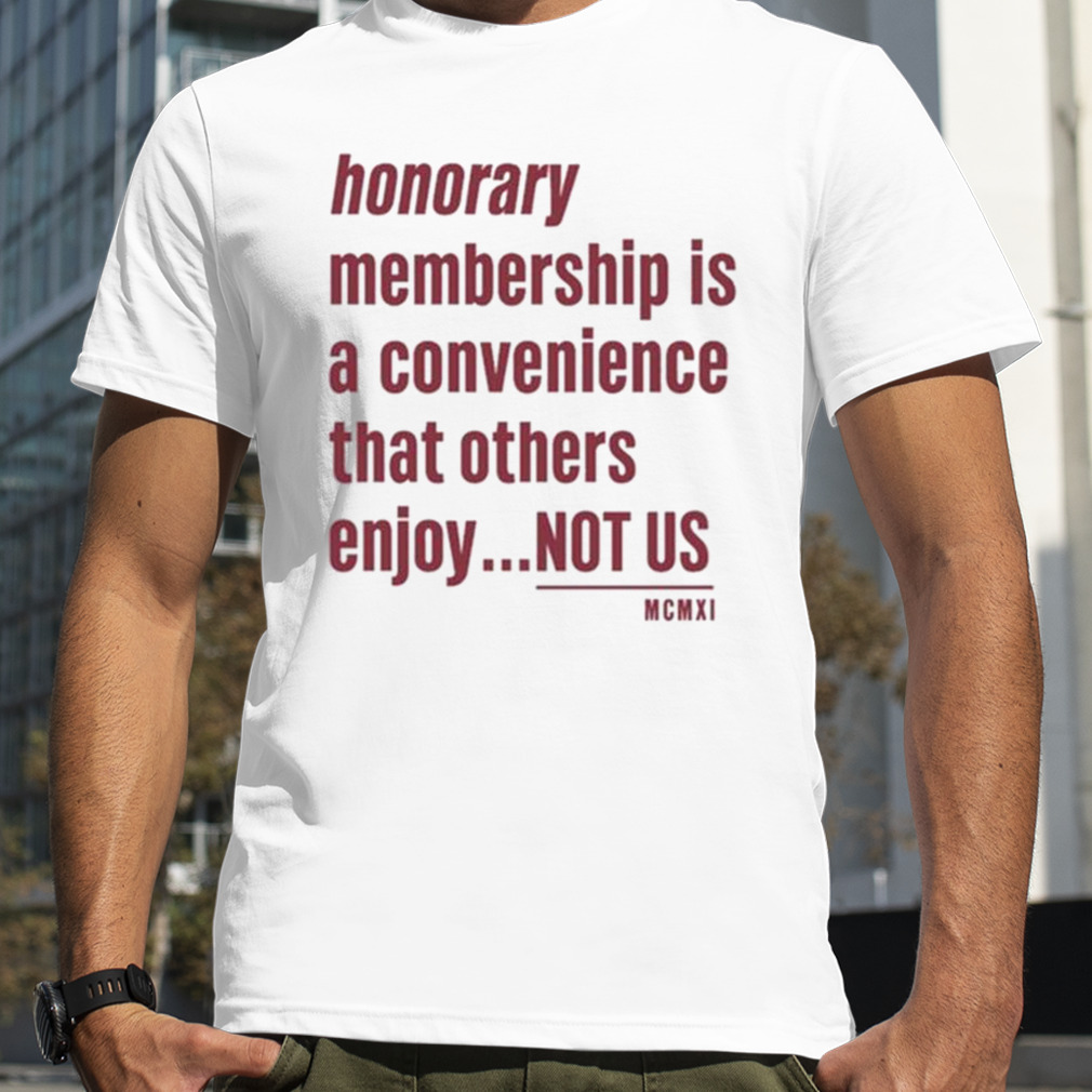 Tht Honorary Membership Is A Convenience That Others Enjoy Not Us Mcmxi Shirt