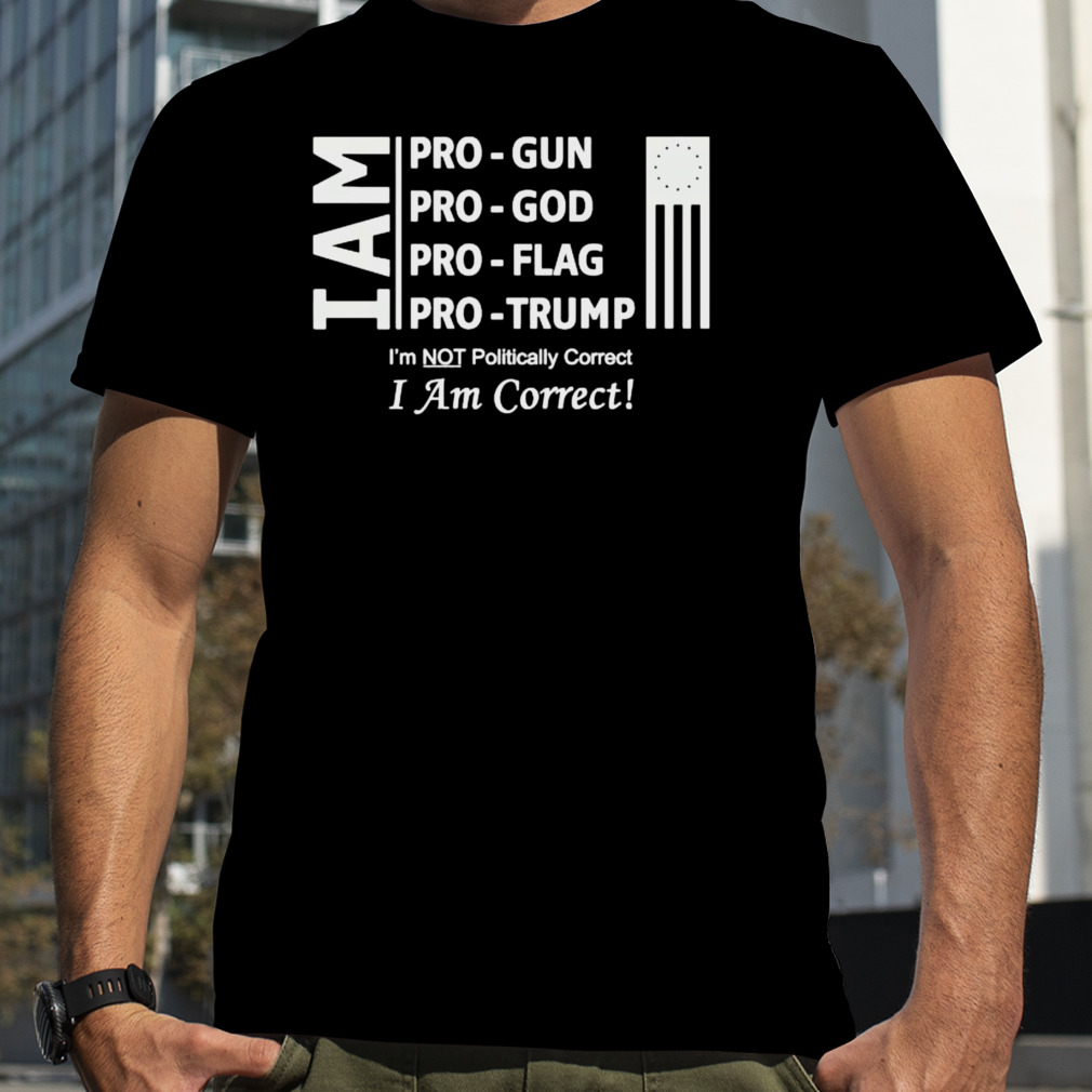 I Am Pro Gun Pro God Pro Flag Pro Trump I’m Not Politically Correct I Am Correct Shirt