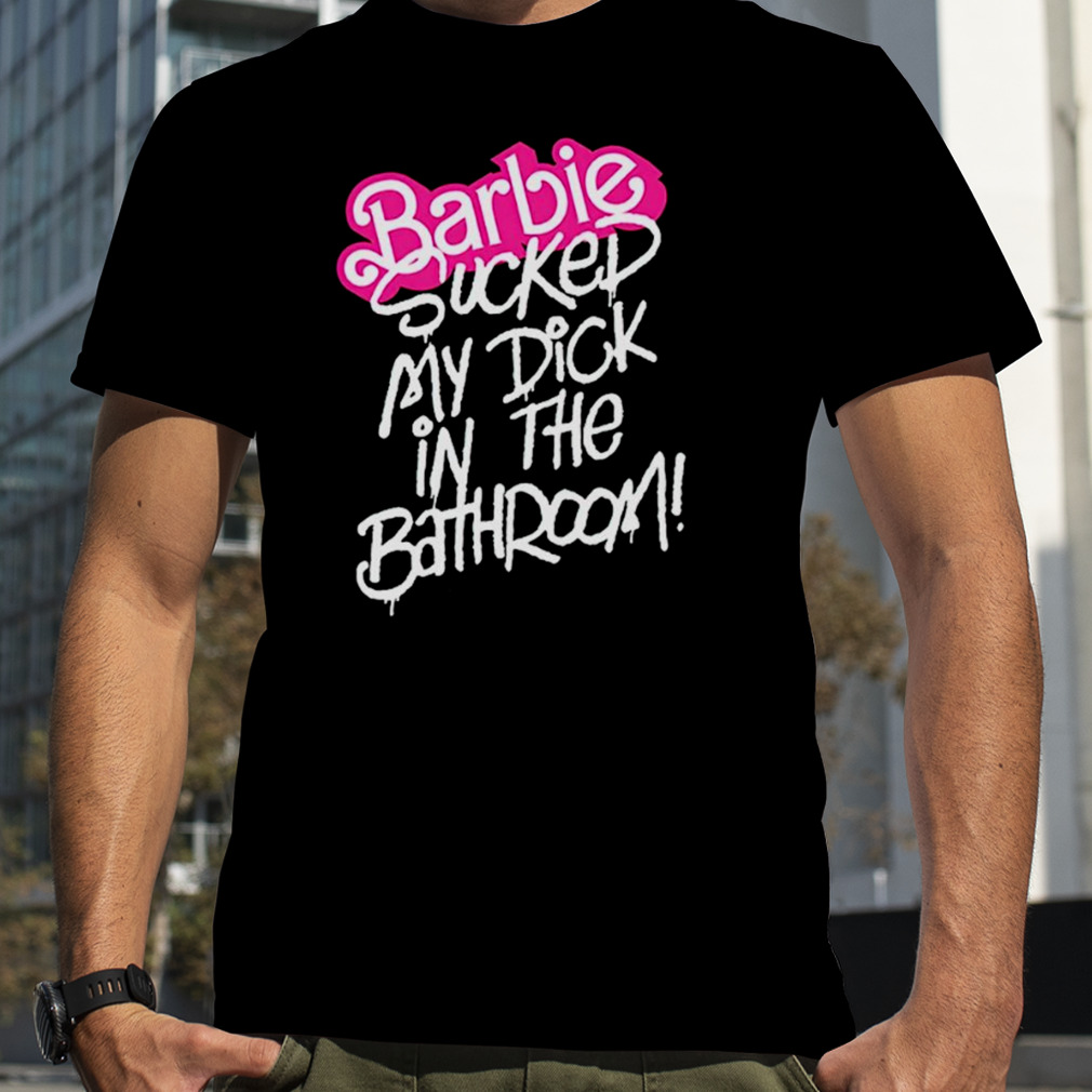 Barbie sucked my dick in the bathroom shirt