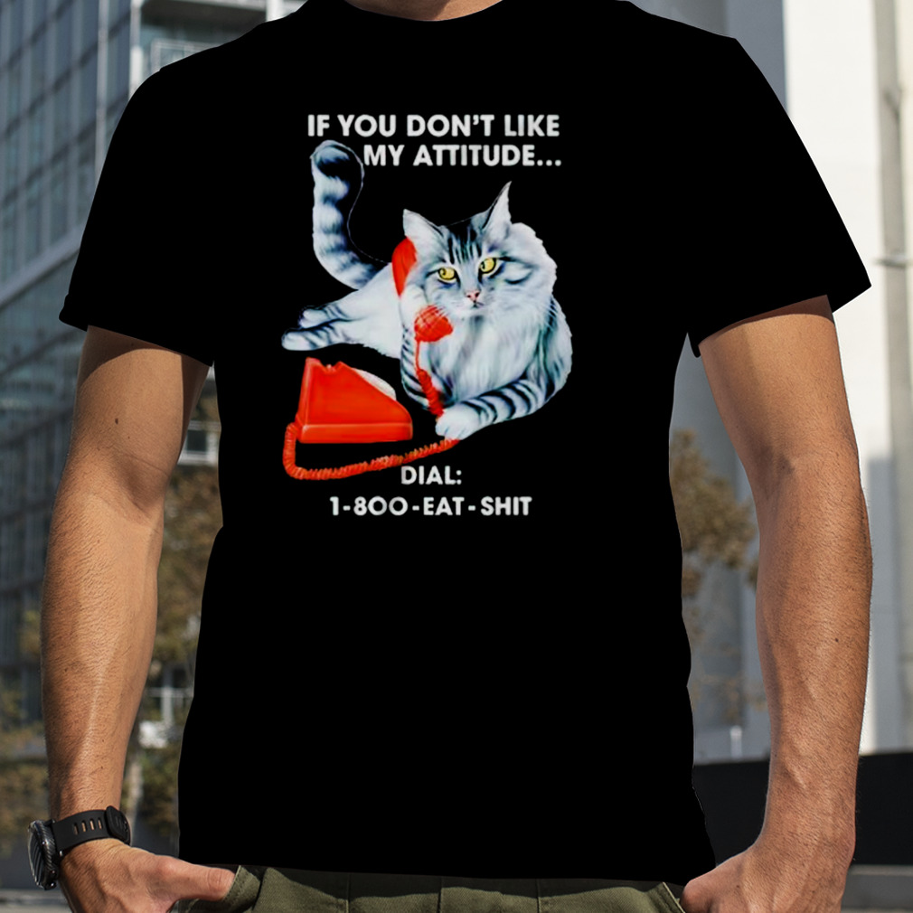 Cat if you don’t like my attitude dial 1 800 eat shit shirt