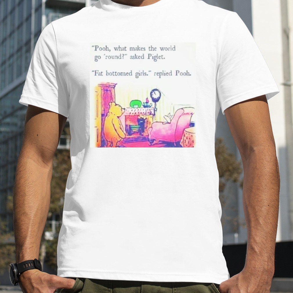 Pooh what makes the world go round asked Piglet fat bottomed girls replied Pooh shirt