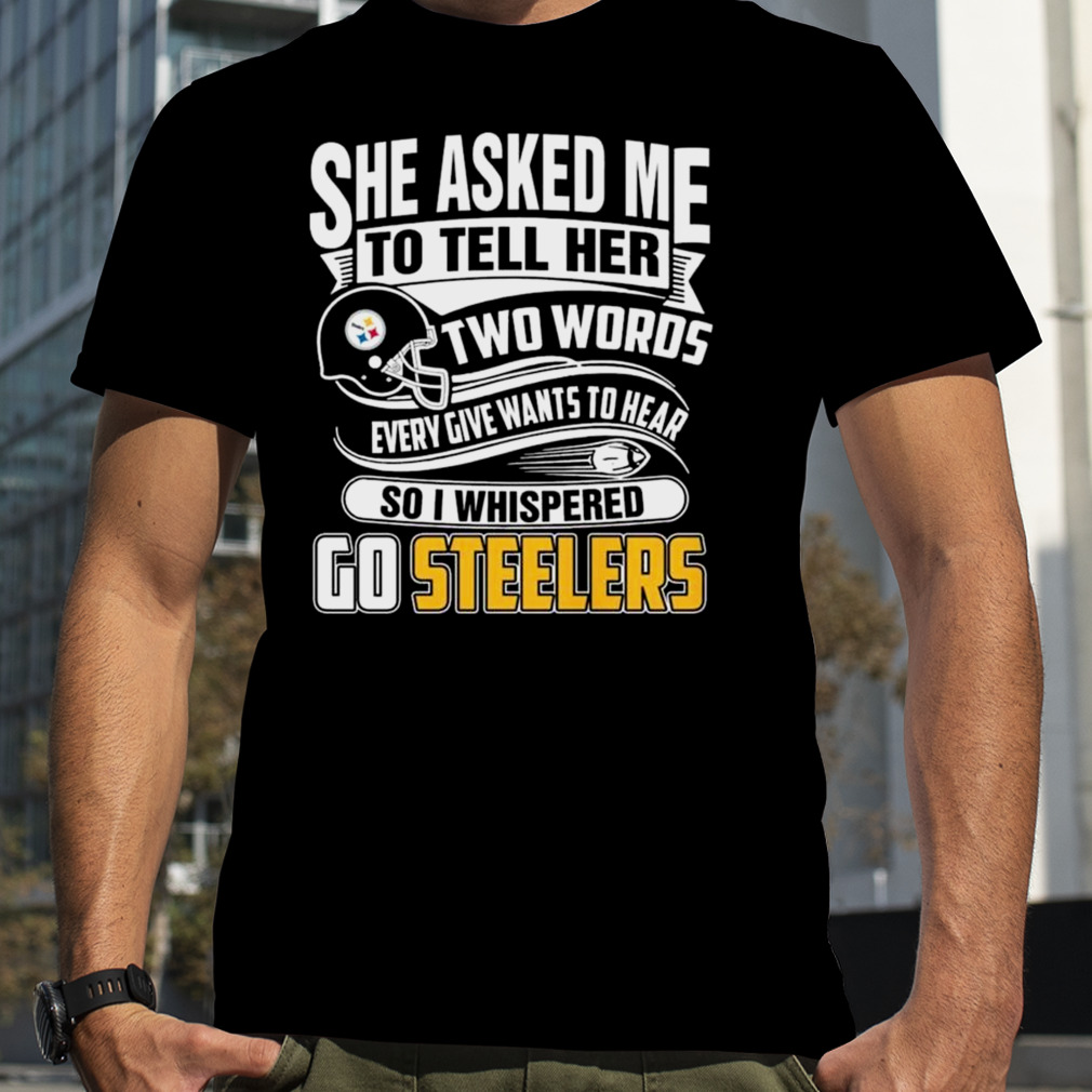 She Asked My To Tell Her Two Words Every Give Wants To Hear So I Whispered Go Steelers T-Shirt