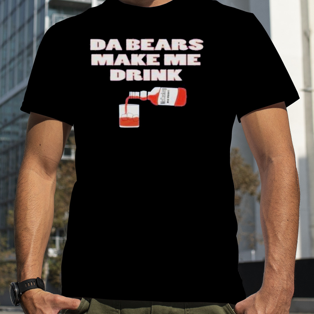 Da Bears Make Me Drink Shirt