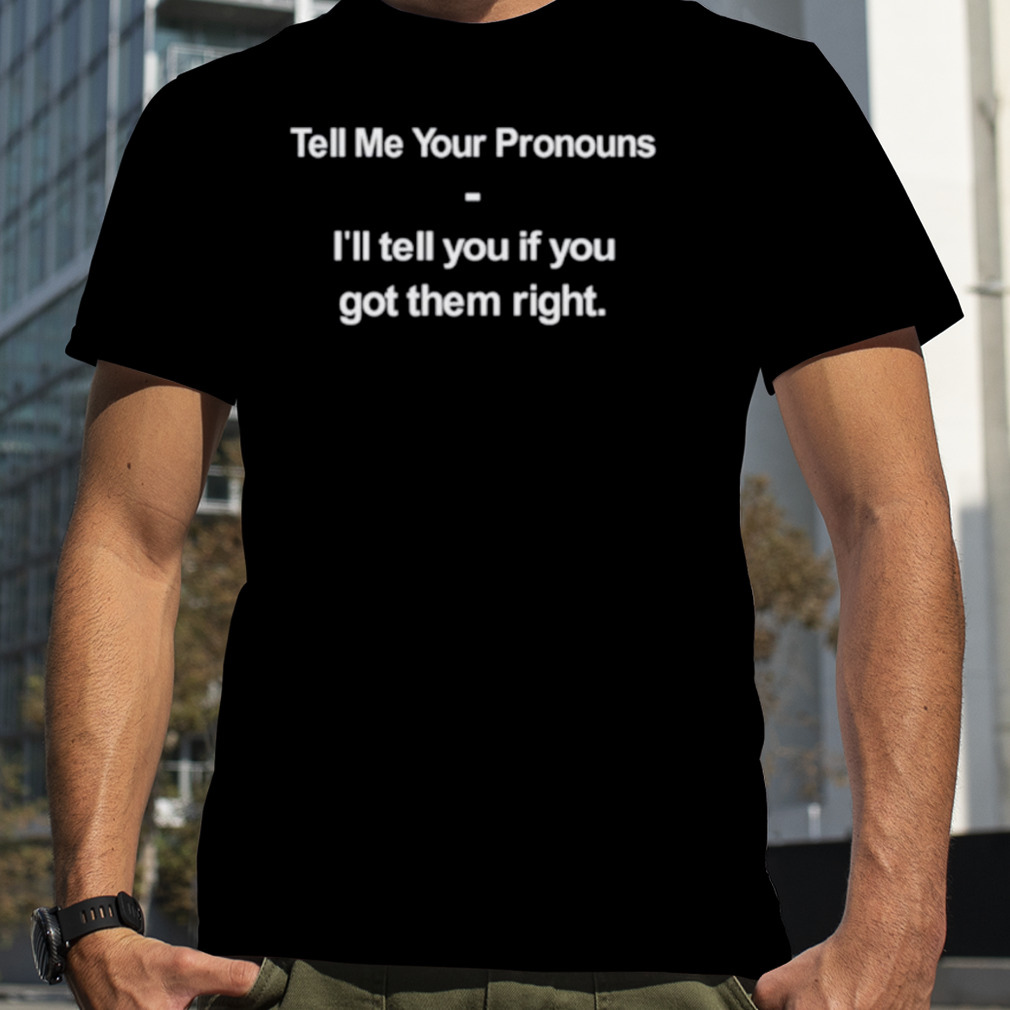 Tell me your pronouns I’ll tell you if you got them right shirt