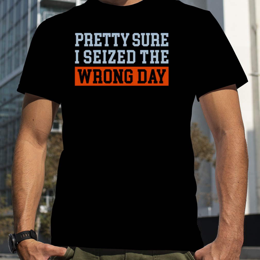 Pretty sure I seized the wrong day shirt