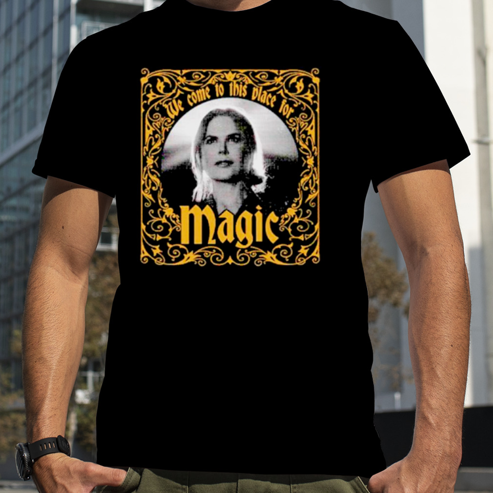 We come to this place for magic shirt