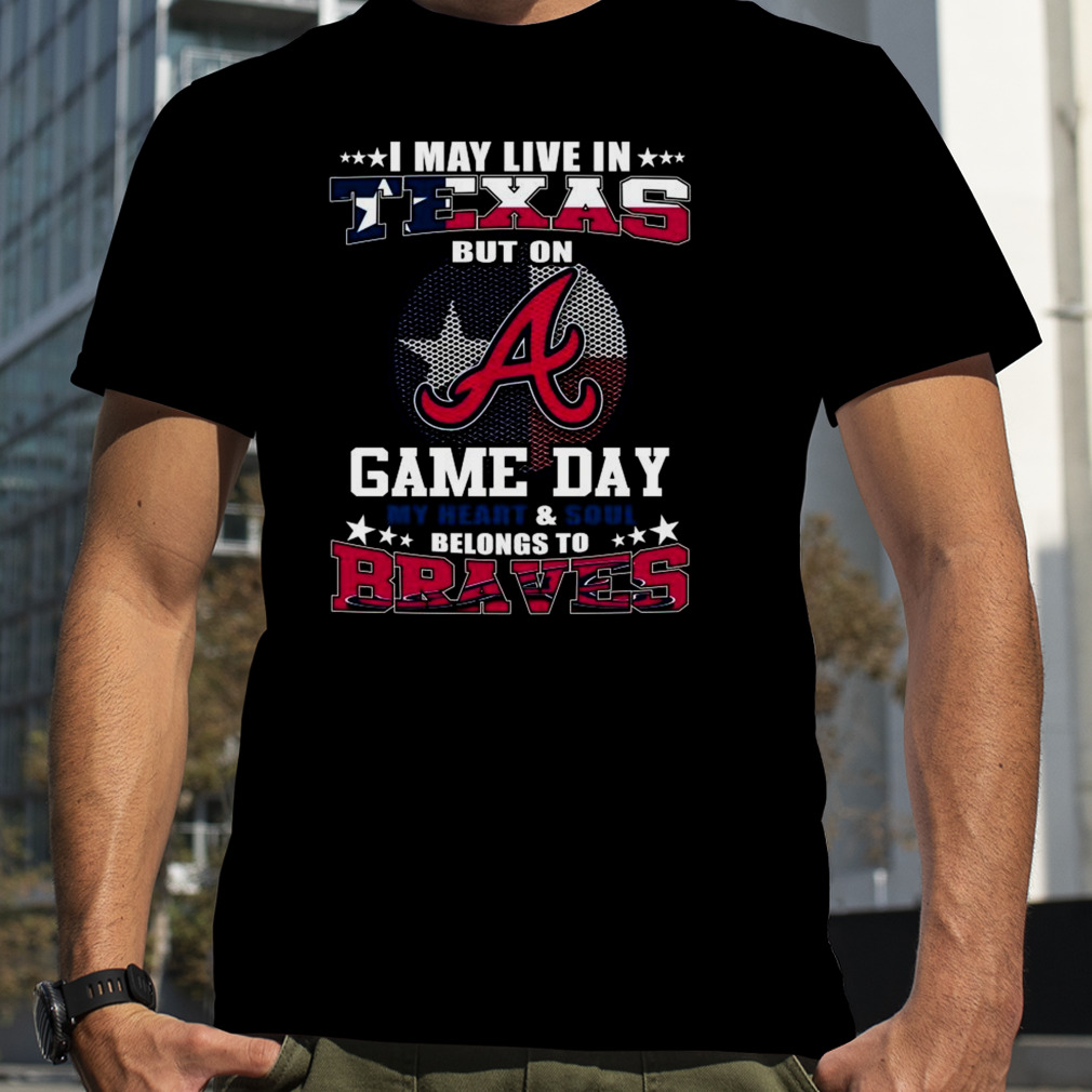 I May Live In Texas But On Game Day My Heart And Soul Belongs To Atlanta  Braves 2023 Shirt - Limotees