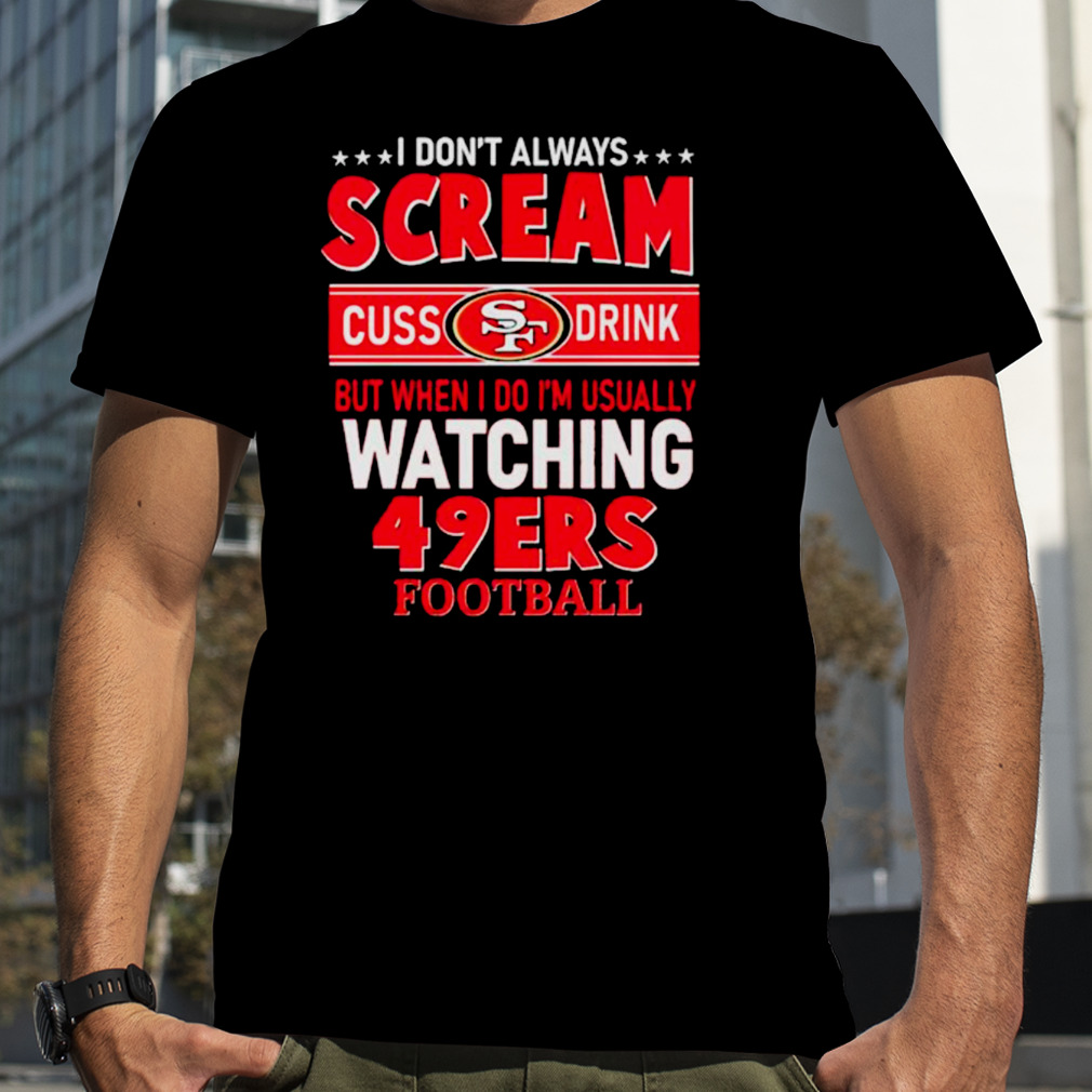 I Don't Always Scream Cuss Drink But When I Do I'm Usually Watching 49ers  Football shirt, hoodie, sweater and long sleeve