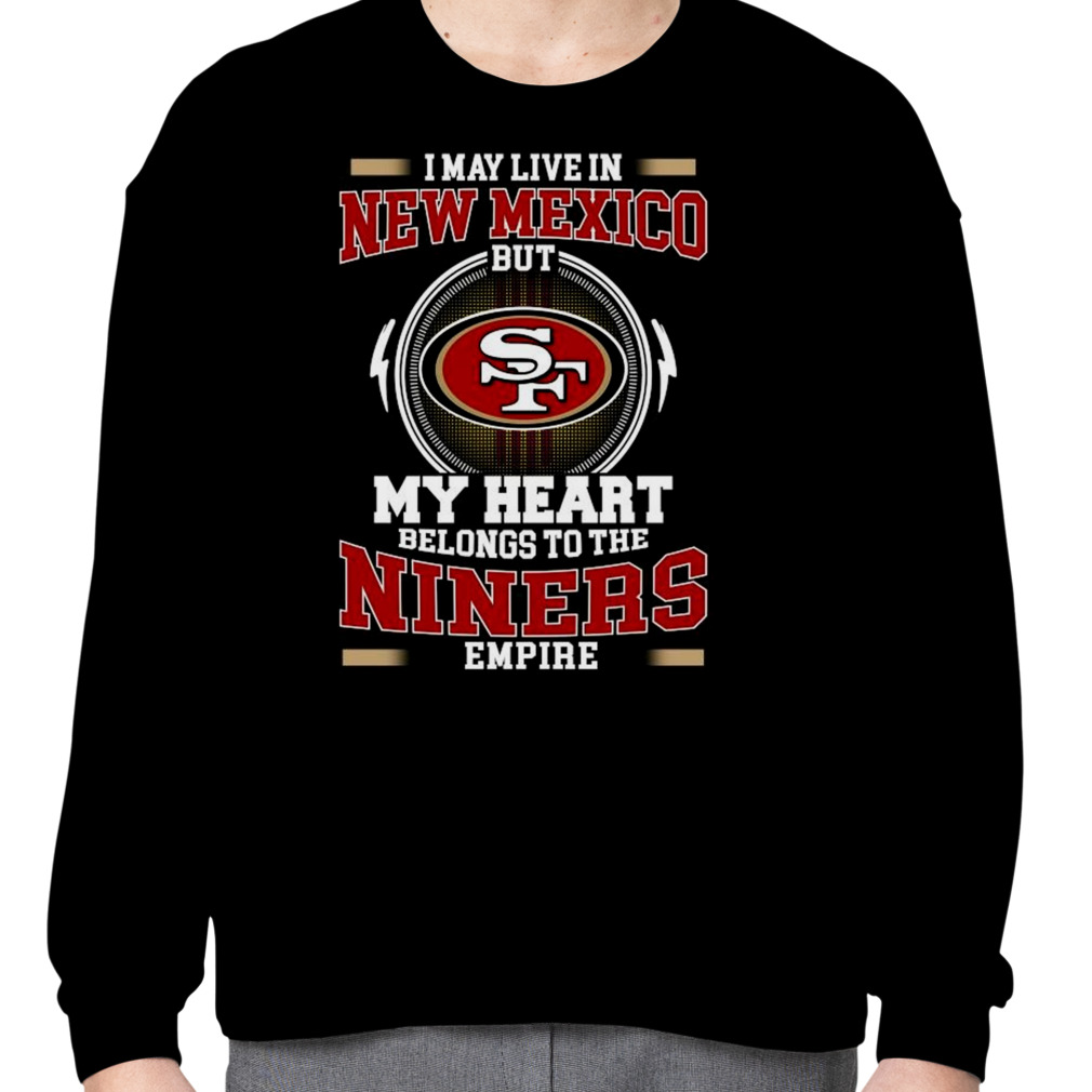 San Francisco 49ers I May Live In New Mexico But My Heart Belongs To The  Niners Empire shirt, hoodie, sweater, long sleeve and tank top