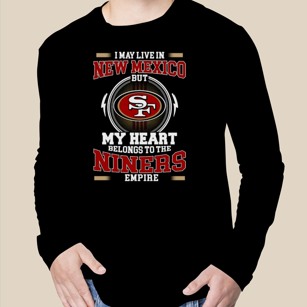 San francisco 49ers I may live in new mexico but my heart belongs to the niners  empire 2023 shirt, hoodie, sweater, long sleeve and tank top