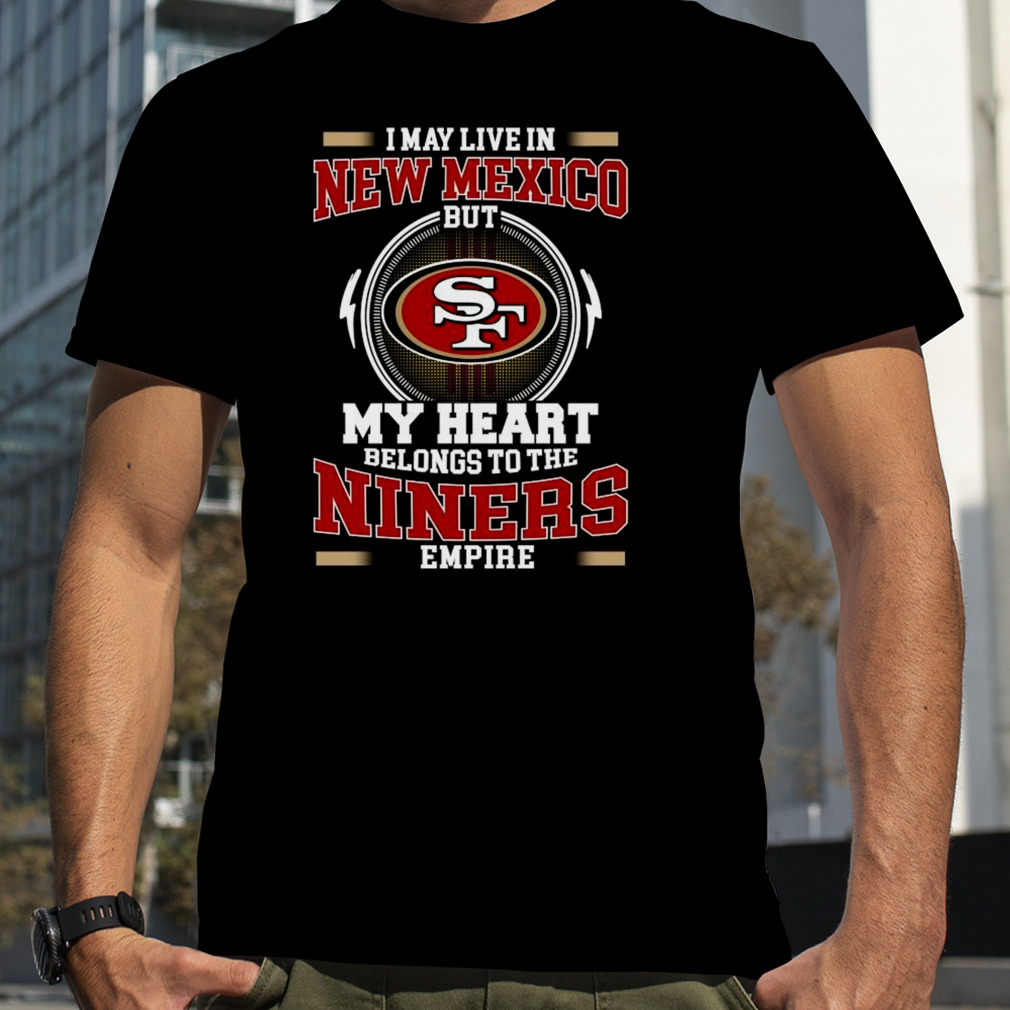 San Francisco 49ers I May Live In New Mexico But My Heart Belongs To The  Niners Empire shirt, hoodie, sweater, long sleeve and tank top