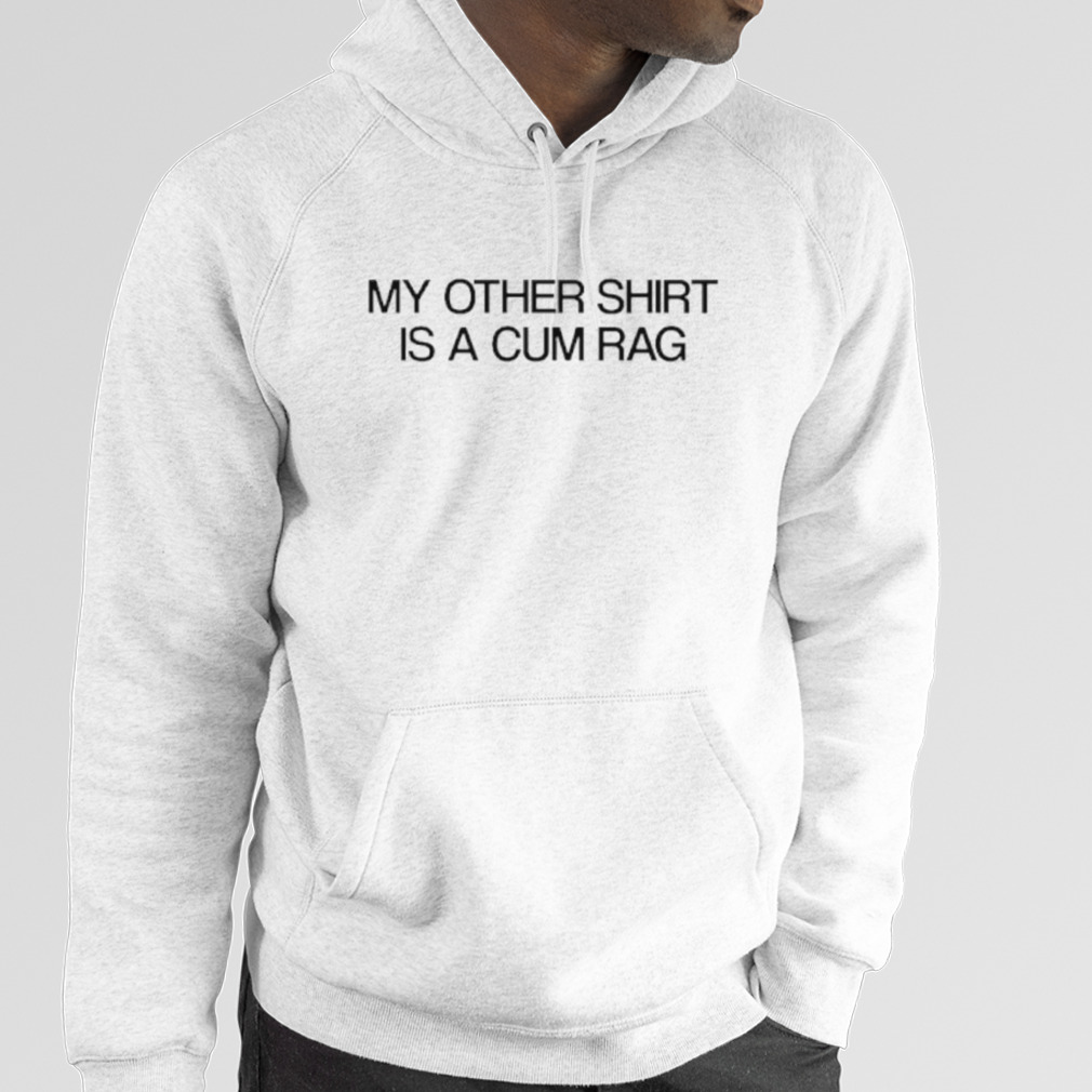 My other shirt is a cum rag shirt, hoodie, sweater, longsleeve and