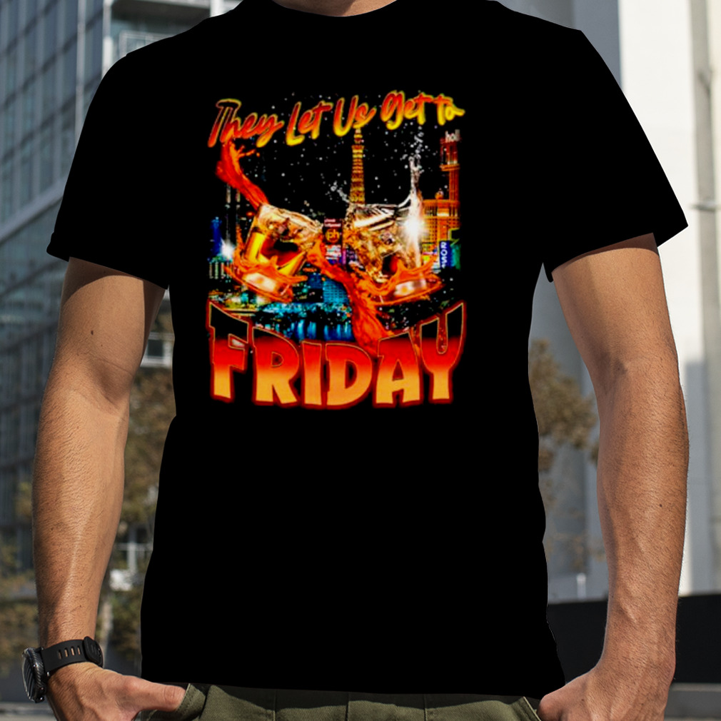 They let us get to Friday shirt