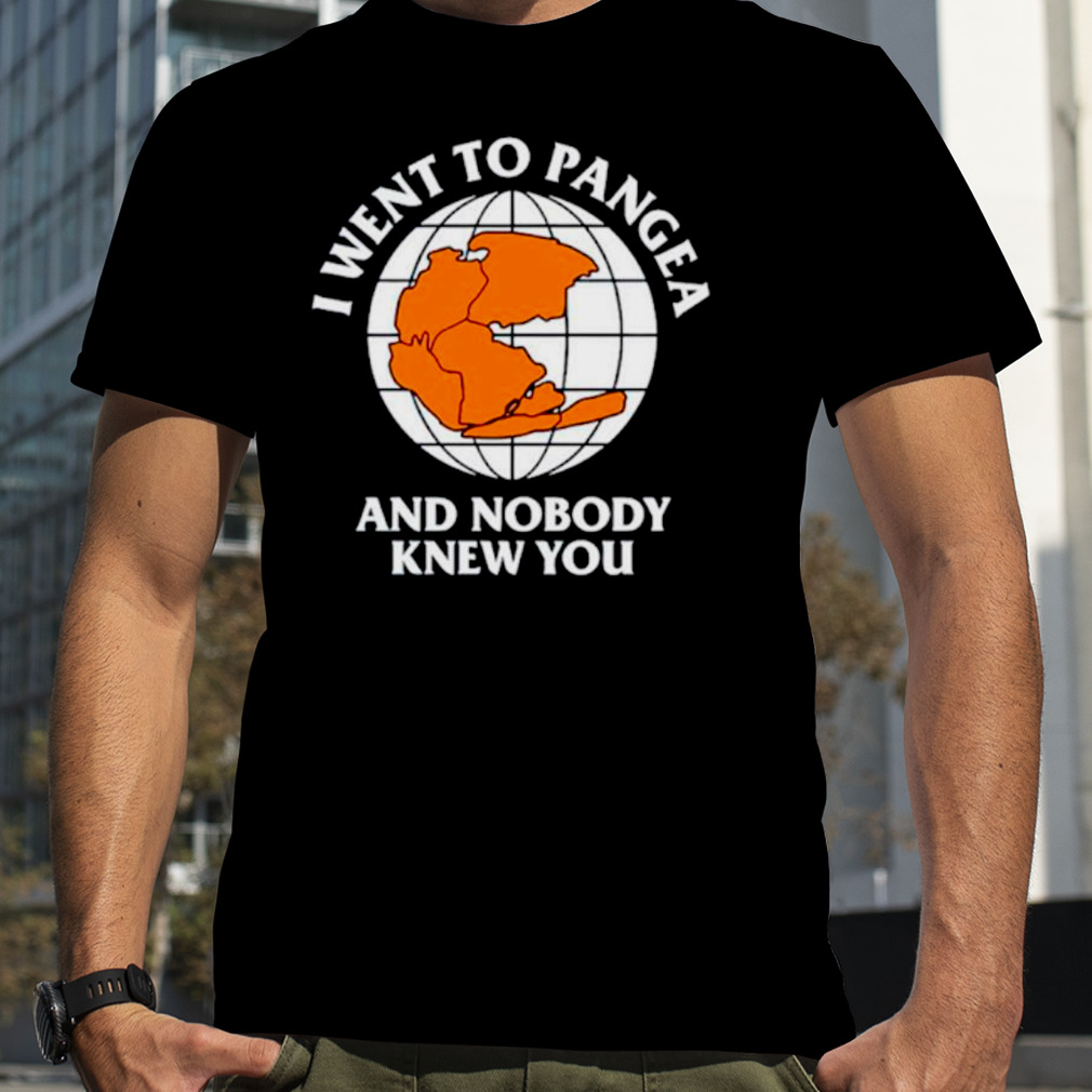 Earth I went to pangea and nobody kNew you shirt