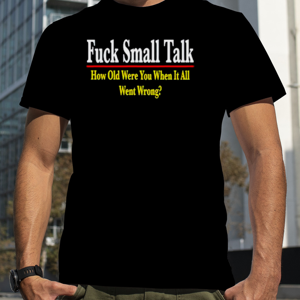 Fuck small talk how old were you when it all went wrong shirt