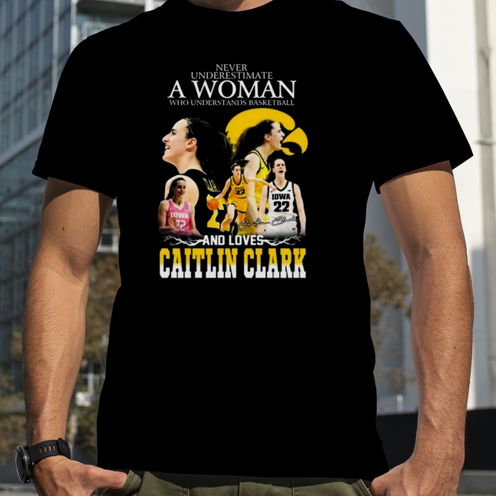 Never Underestimate A Woman Who Understands Basketball And Loves Caitlin Clark Signature T-Shirt