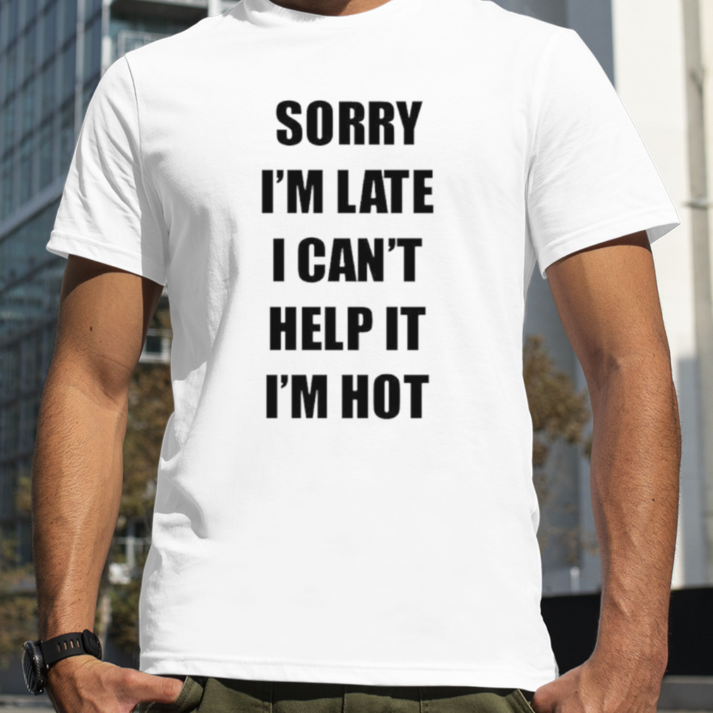 Sorry I’m late I can’t help it I’m hot shirt