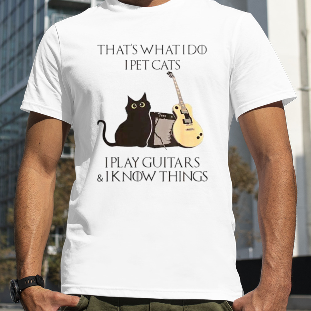 That’s what I do I pet cats I play guitars and I know things T-shirt