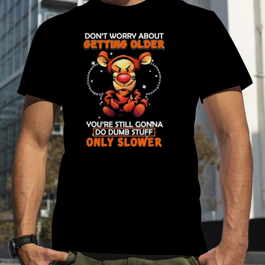 Tigger Don’t Worry About Getting Older You’re Still Gonna Do Dumb Stuff Only Slower Shirt