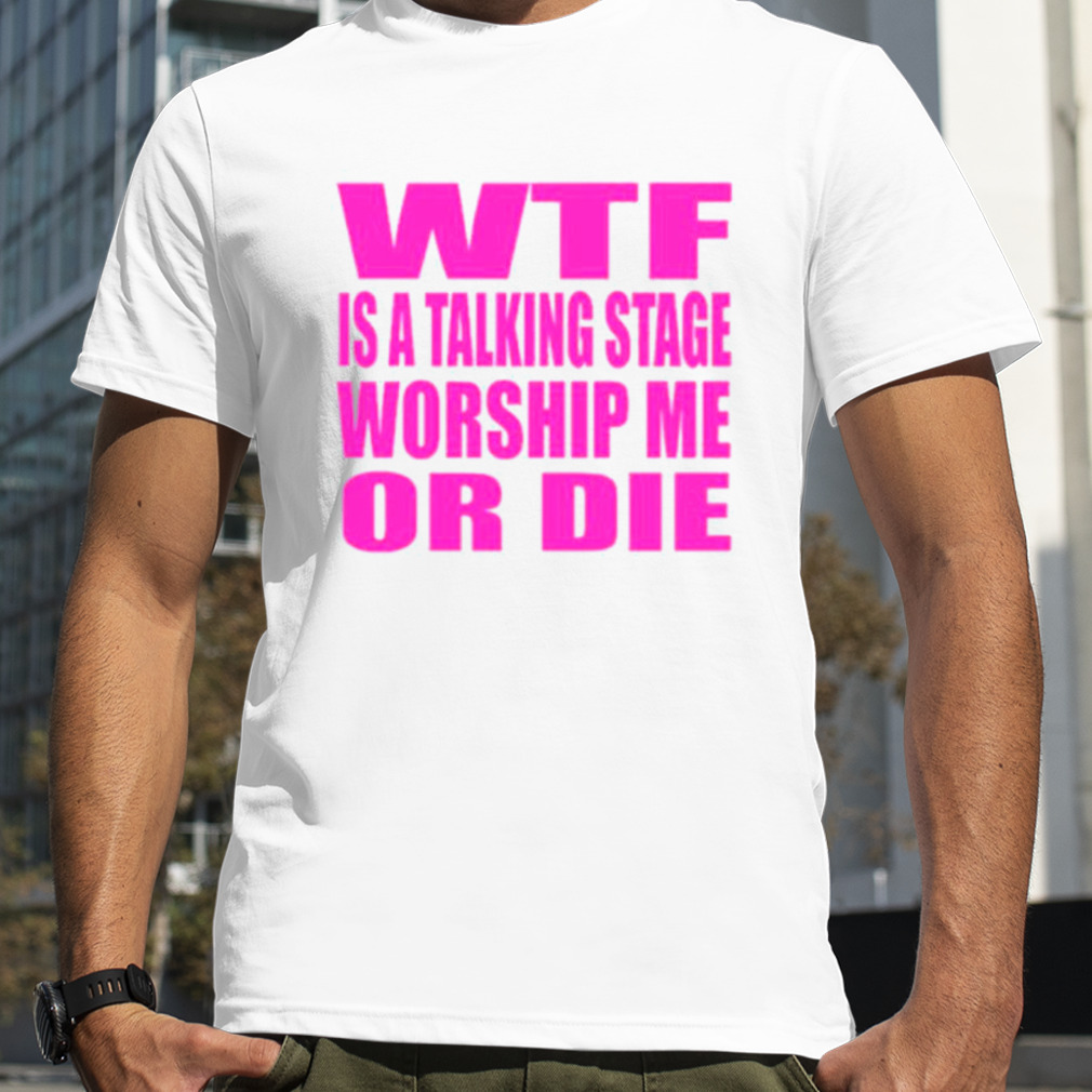 WTF is a talking stage worship me or die shirt