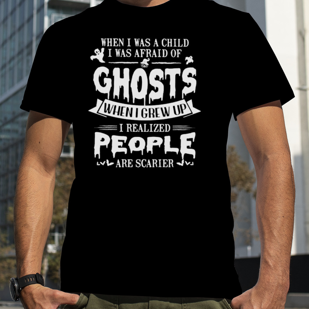 When I was a child I was afraid of ghosts when I grew up I realized people are scarier shirt