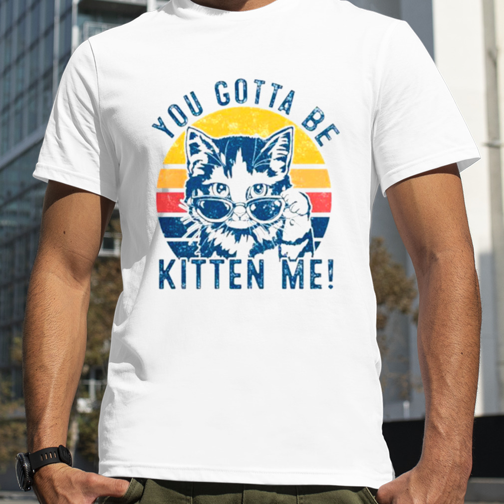 You gotta be kitten me cat vintage shirt