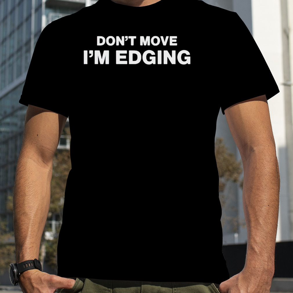 Don’t move I’m edging shirt