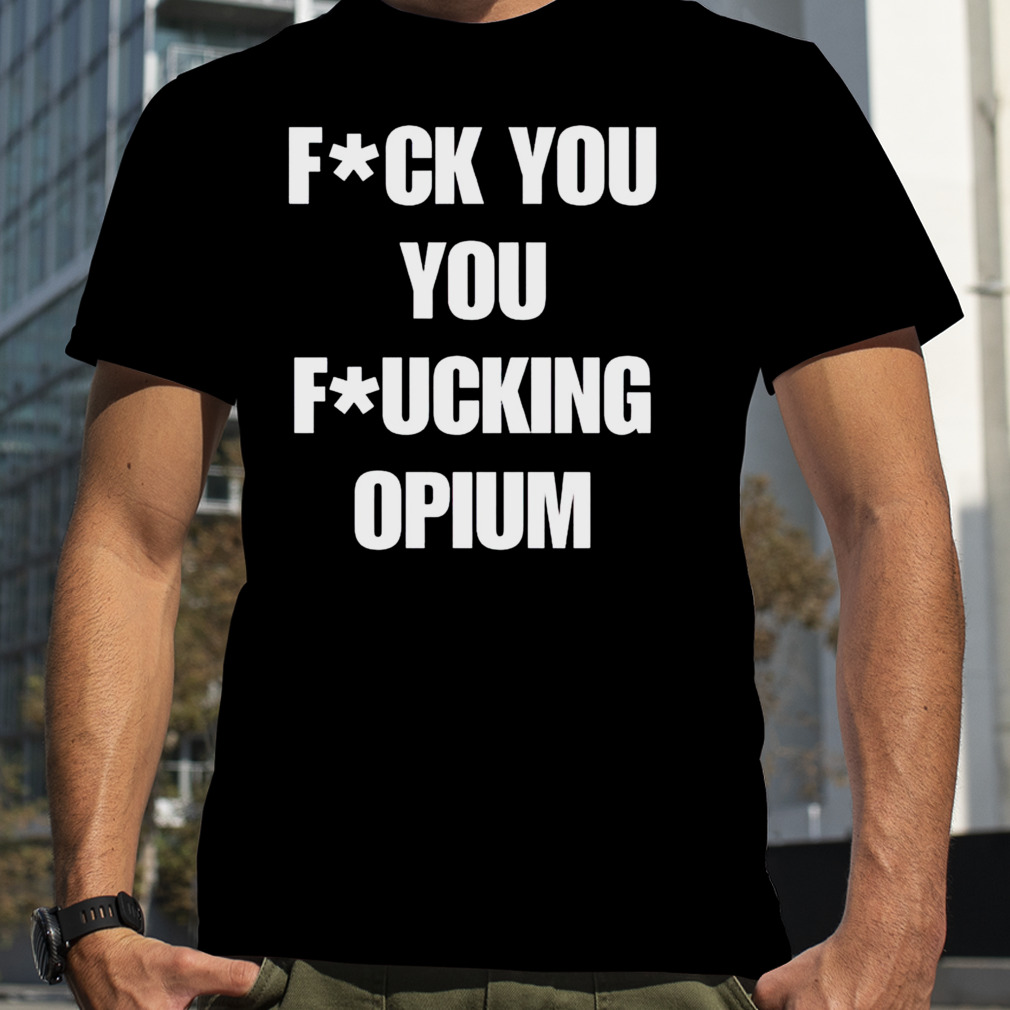 Fuck you you fucking opium shirt